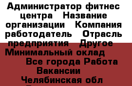 Администратор фитнес центра › Название организации ­ Компания-работодатель › Отрасль предприятия ­ Другое › Минимальный оклад ­ 28 000 - Все города Работа » Вакансии   . Челябинская обл.,Еманжелинск г.